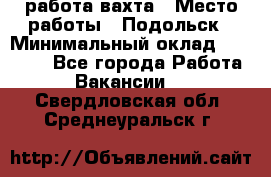 работа.вахта › Место работы ­ Подольск › Минимальный оклад ­ 36 000 - Все города Работа » Вакансии   . Свердловская обл.,Среднеуральск г.